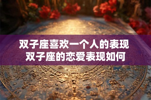 双子座喜欢一个人的表现 双子座的恋爱表现如何