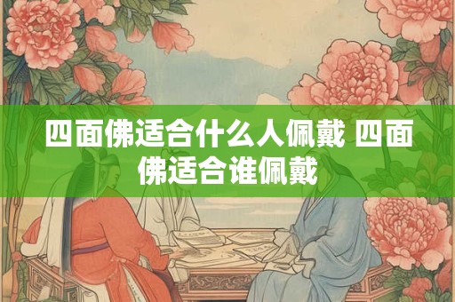 四面佛适合什么人佩戴 四面佛适合谁佩戴 四面佛适合什么人佩戴 四面佛适合谁佩戴