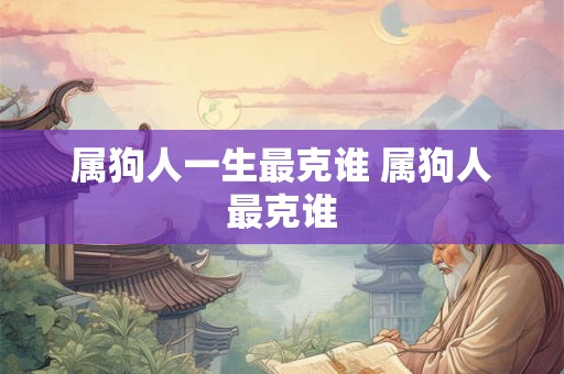 属狗人一生最克谁 属狗人最克谁