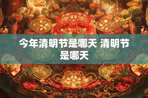 今年清明节是哪天 清明节是哪天