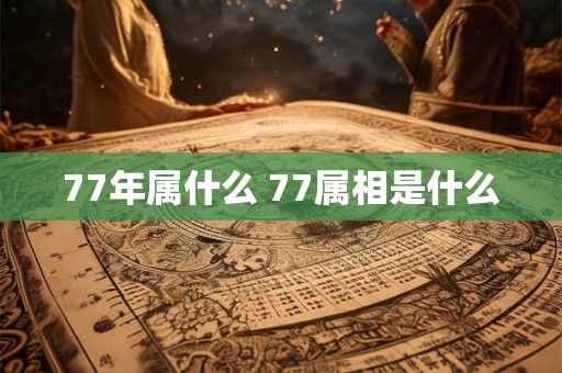 77年属什么 77属相是什么 77年属什么 77属相是什么