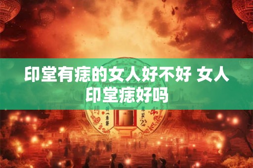 印堂有痣的女人好不好 女人印堂痣好吗