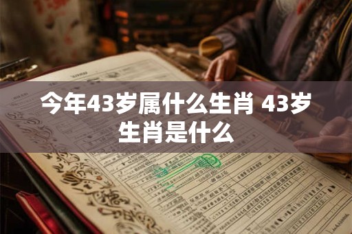今年43岁属什么生肖 43岁生肖是什么 今年43岁属什么生肖 43岁生肖是什么