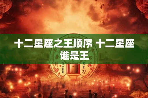 十二星座之王顺序 十二星座谁是王