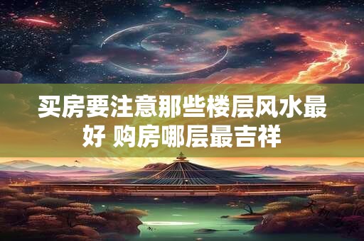 买房要注意那些楼层风水最好 购房哪层最吉祥