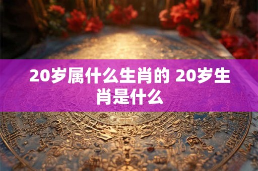 20岁属什么生肖的 20岁生肖是什么
