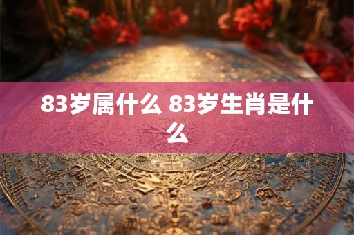 83岁属什么 83岁生肖是什么 83岁属什么 83岁生肖是什么
