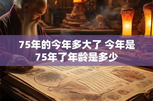 75年的今年多大了 今年是75年了年龄是多少 75年的今年多大了 今年是75年了年龄是多少