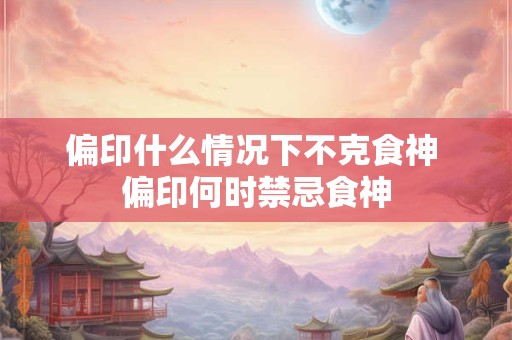 偏印什么情况下不克食神 偏印何时禁忌食神