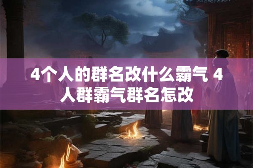 4个人的群名改什么霸气 4人群霸气群名怎改