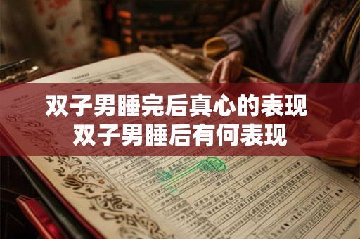 双子男睡完后真心的表现 双子男睡后有何表现