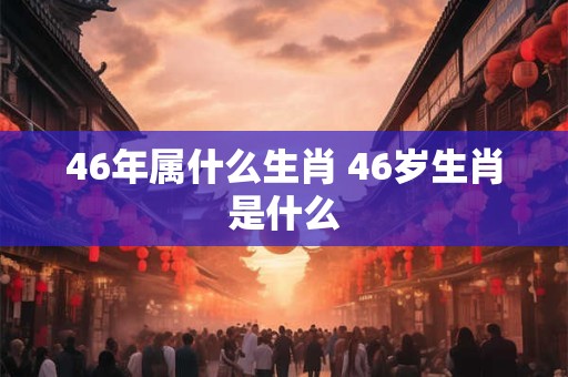 46年属什么生肖 46岁生肖是什么