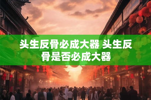 头生反骨必成大器 头生反骨是否必成大器 头生反骨必成大器 头生反骨是否必成大器