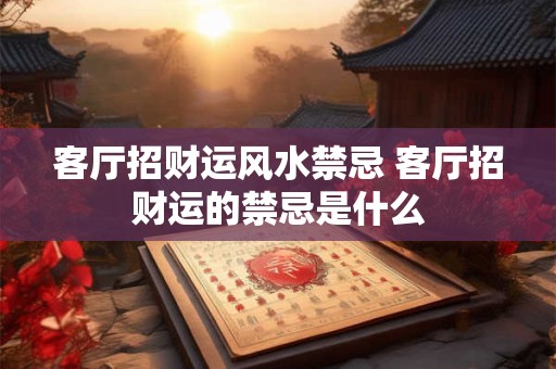 客厅招财运风水禁忌 客厅招财运的禁忌是什么