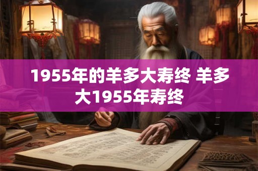 1955年的羊多大寿终 羊多大1955年寿终