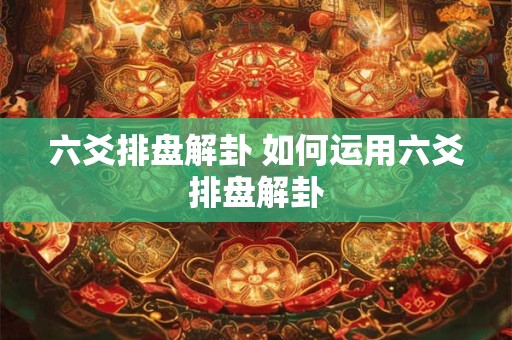 六爻排盘解卦 如何运用六爻排盘解卦