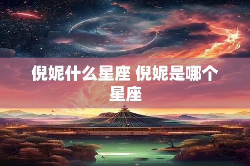 倪妮什么星座 倪妮是哪个星座 倪妮什么星座 倪妮是哪个星座