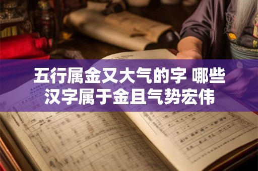 五行属金又大气的字 哪些汉字属于金且气势宏伟