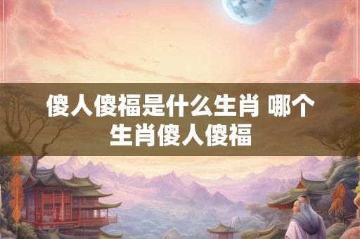 傻人傻福是什么生肖 哪个生肖傻人傻福