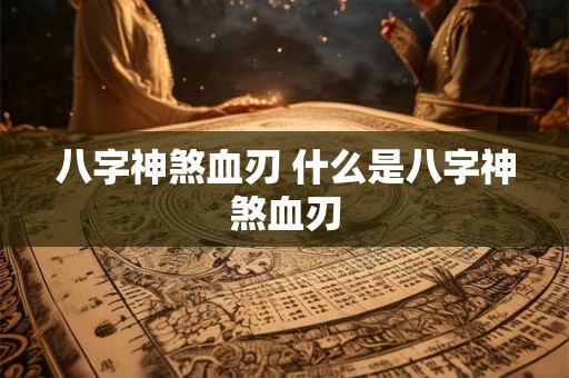八字神煞血刃 什么是八字神煞血刃