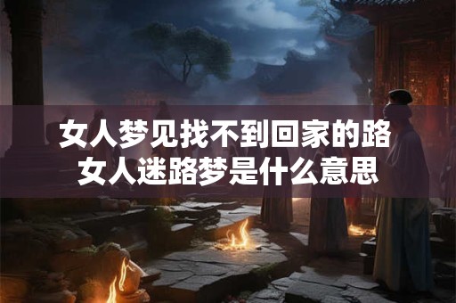 女人梦见找不到回家的路 女人迷路梦是什么意思