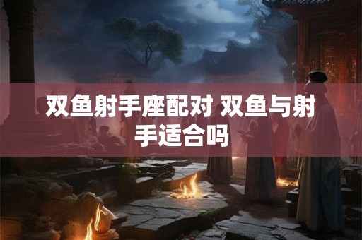 双鱼射手座配对 双鱼与射手适合吗