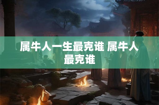 属牛人一生最克谁 属牛人最克谁