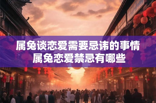 属兔谈恋爱需要忌讳的事情 属兔恋爱禁忌有哪些