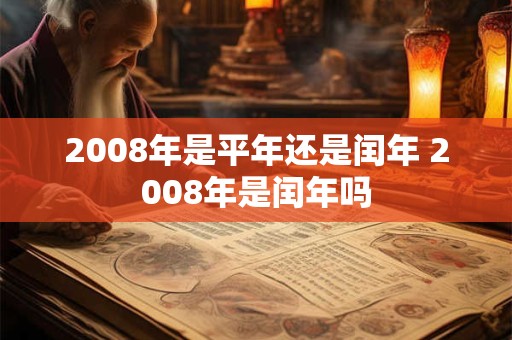 2008年是平年还是闰年 2008年是闰年吗 2008年是平年还是闰年 2008年是闰年吗