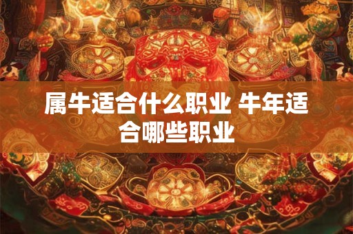 属牛适合什么职业 牛年适合哪些职业 属牛适合什么职业 牛年适合哪些职业