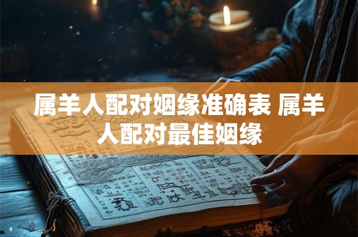 属羊人配对姻缘准确表 属羊人配对最佳姻缘 属羊人配对姻缘准确表 属羊人配对最佳姻缘