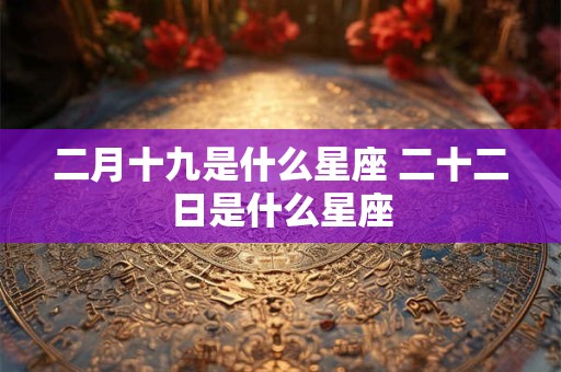 二月十九是什么星座 二十二日是什么星座