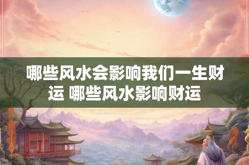 哪些风水会影响我们一生财运 哪些风水影响财运