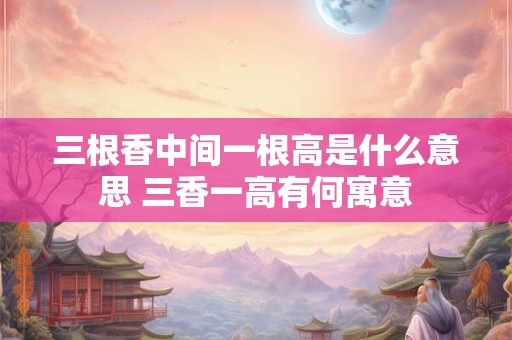 三根香中间一根高是什么意思 三香一高有何寓意