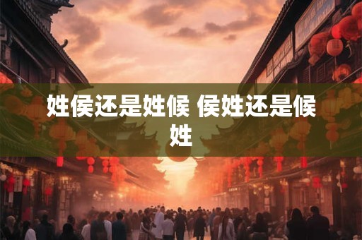 姓侯还是姓候 侯姓还是候姓 姓侯还是姓候 侯姓还是候姓