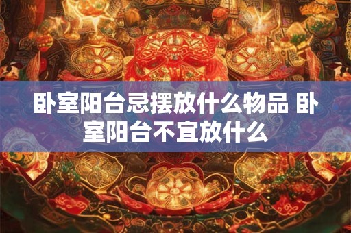 卧室阳台忌摆放什么物品 卧室阳台不宜放什么