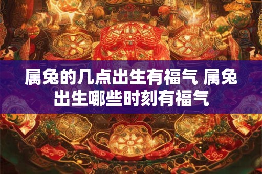 属兔的几点出生有福气 属兔出生哪些时刻有福气