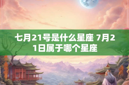 七月21号是什么星座 7月21日属于哪个星座