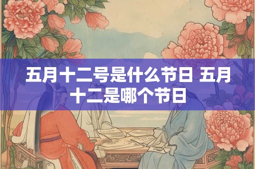 五月十二号是什么节日 五月十二是哪个节日 五月十二号是什么节日 五月十二是哪个节日