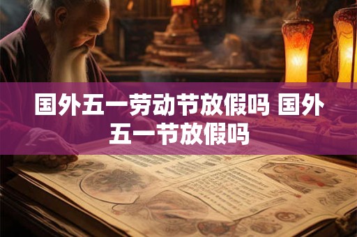 国外五一劳动节放假吗 国外五一节放假吗