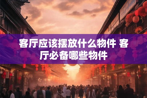 客厅应该摆放什么物件 客厅必备哪些物件