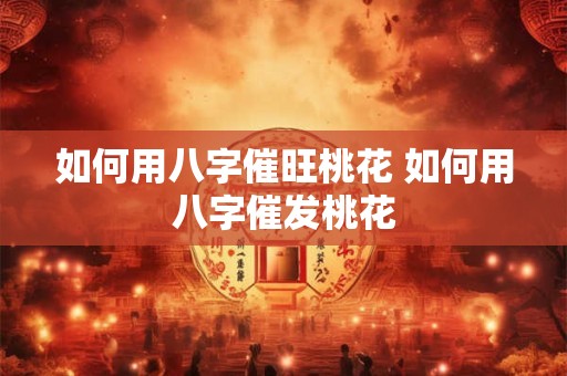 如何用八字催旺桃花 如何用八字催发桃花