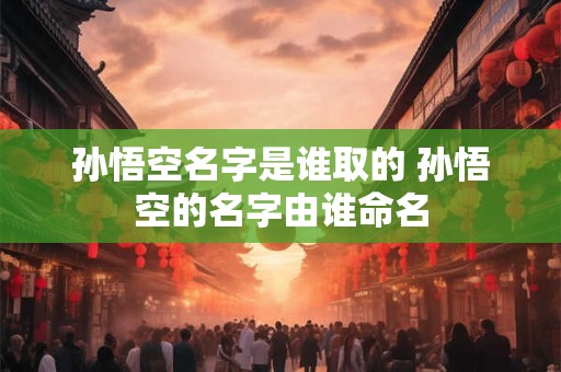 孙悟空名字是谁取的 孙悟空的名字由谁命名