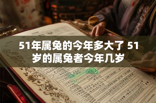 51年属兔的今年多大了 51岁的属兔者今年几岁