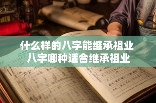 什么样的八字能继承祖业 八字哪种适合继承祖业