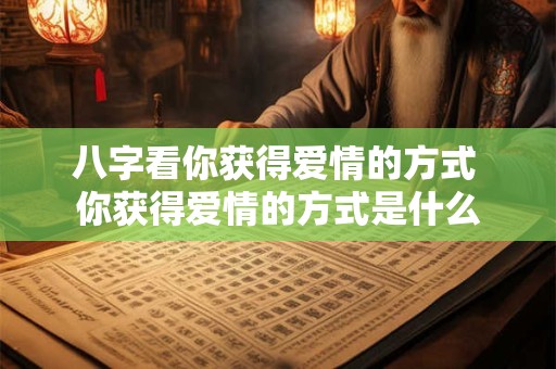 八字看你获得爱情的方式 你获得爱情的方式是什么