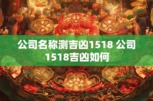 公司名称测吉凶1518 公司1518吉凶如何