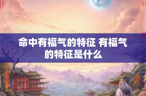 命中有福气的特征 有福气的特征是什么