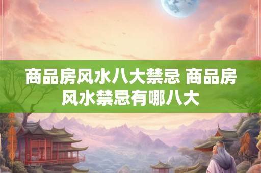 商品房风水八大禁忌 商品房风水禁忌有哪八大