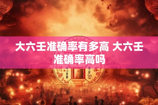 大六壬准确率有多高 大六壬准确率高吗 大六壬准确率有多高 大六壬准确率高吗